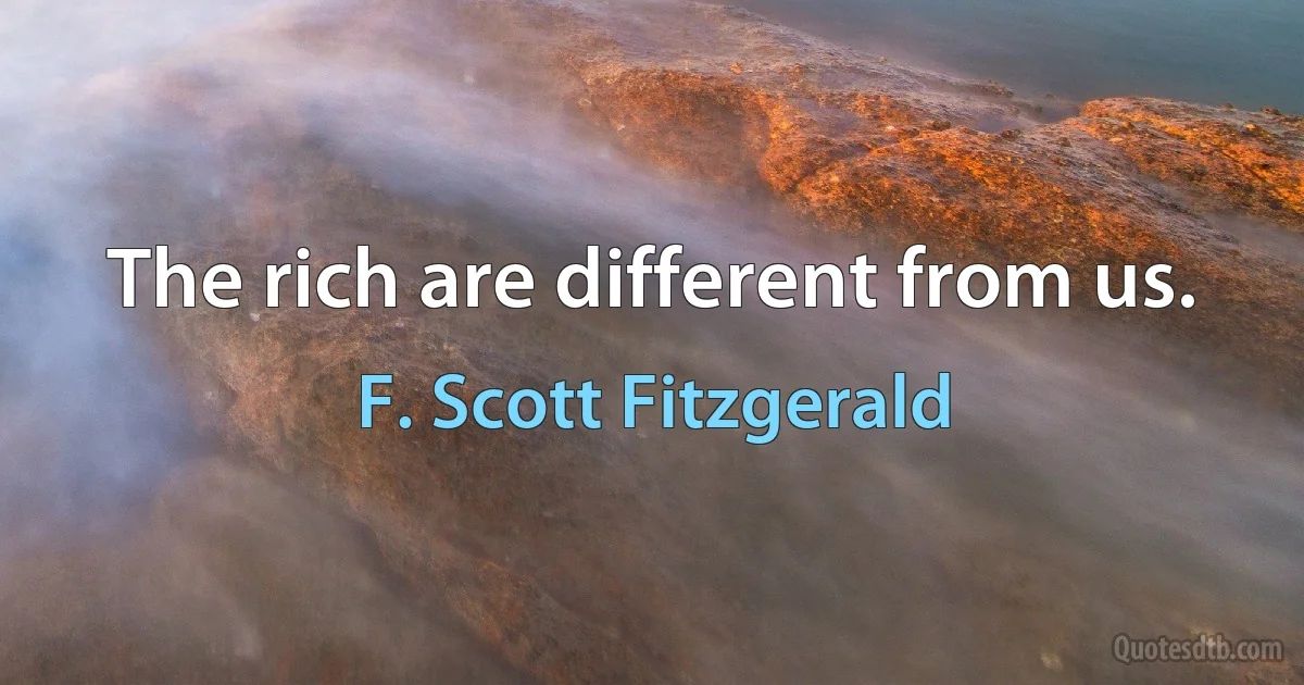 The rich are different from us. (F. Scott Fitzgerald)