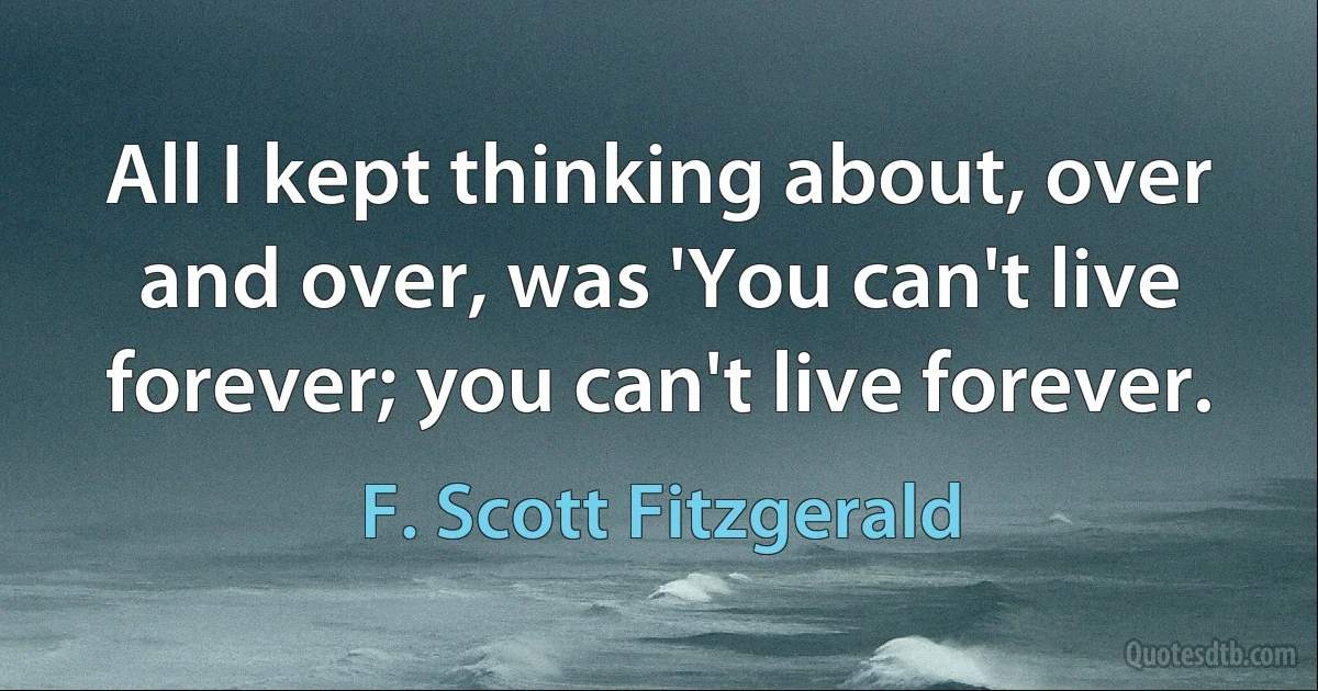 All I kept thinking about, over and over, was 'You can't live forever; you can't live forever. (F. Scott Fitzgerald)