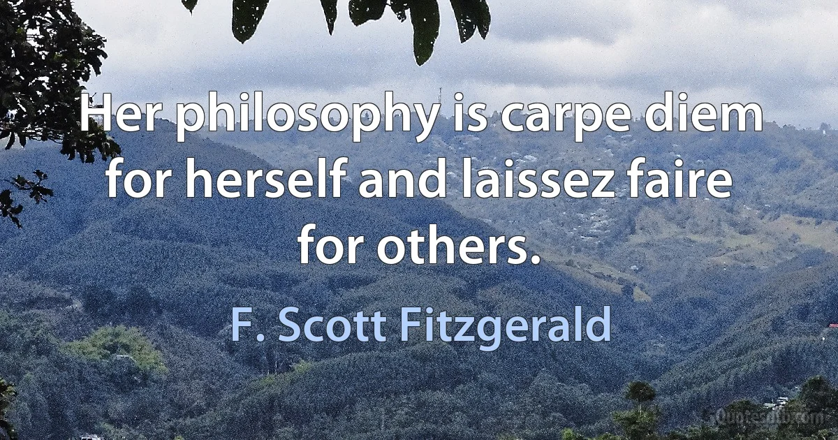 Her philosophy is carpe diem for herself and laissez faire for others. (F. Scott Fitzgerald)