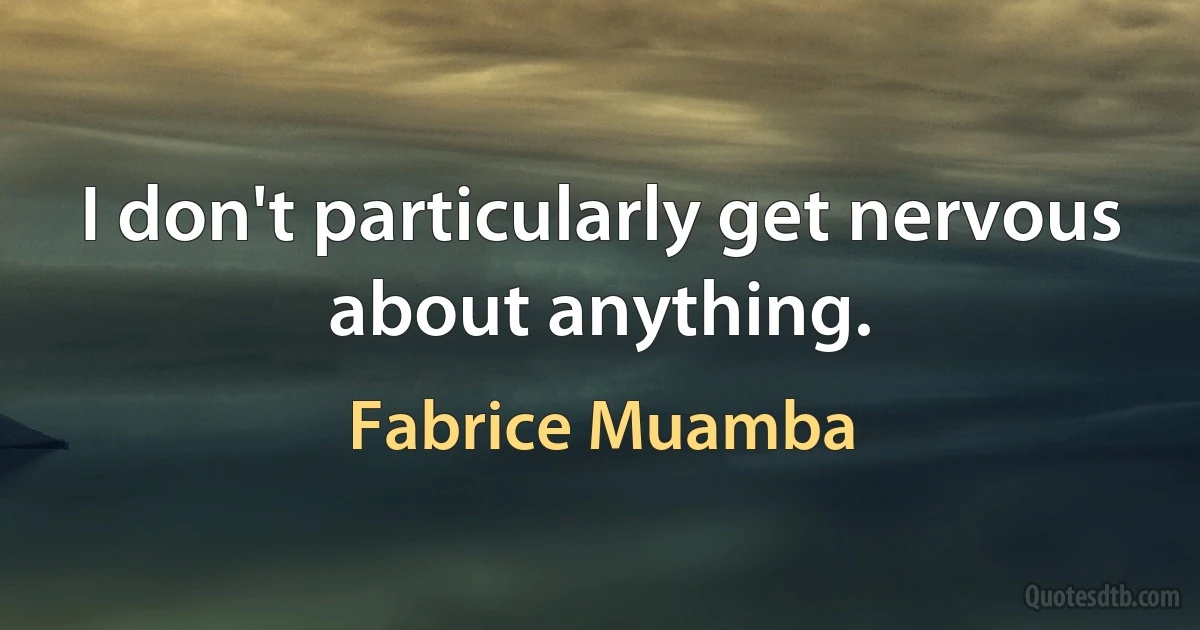 I don't particularly get nervous about anything. (Fabrice Muamba)