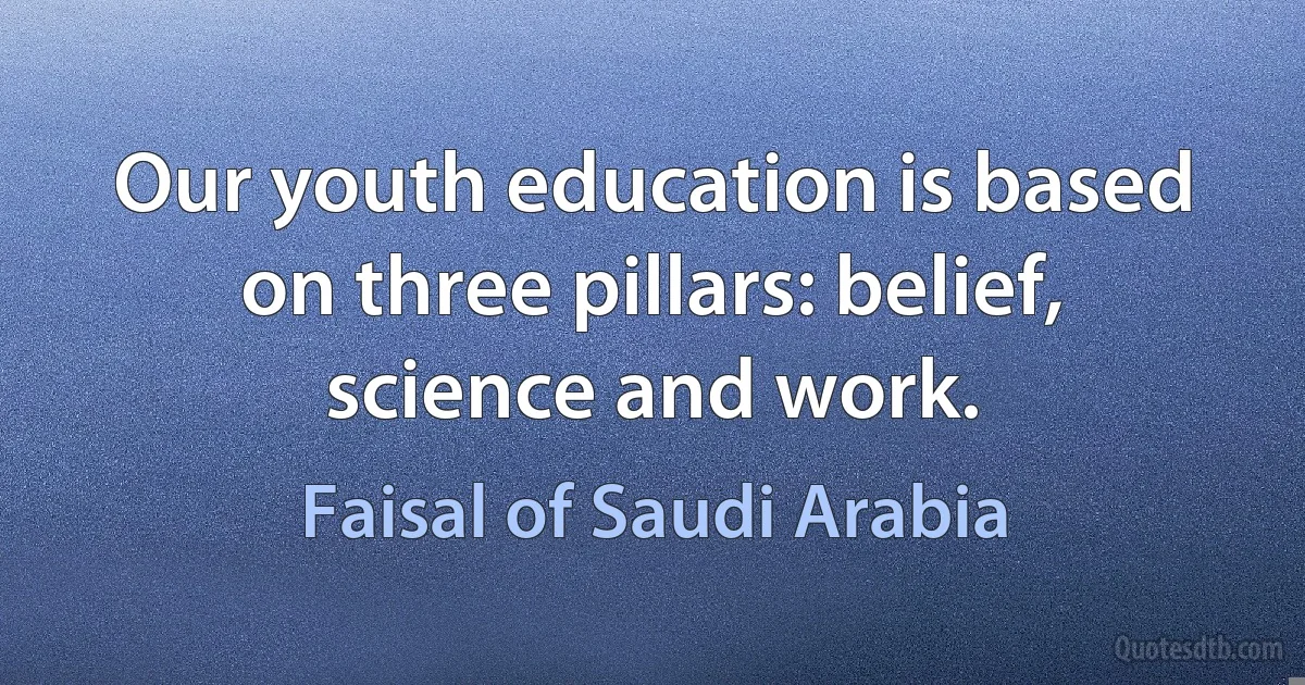 Our youth education is based on three pillars: belief, science and work. (Faisal of Saudi Arabia)