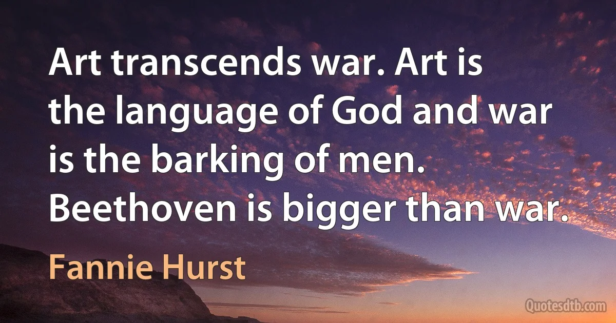 Art transcends war. Art is the language of God and war is the barking of men. Beethoven is bigger than war. (Fannie Hurst)