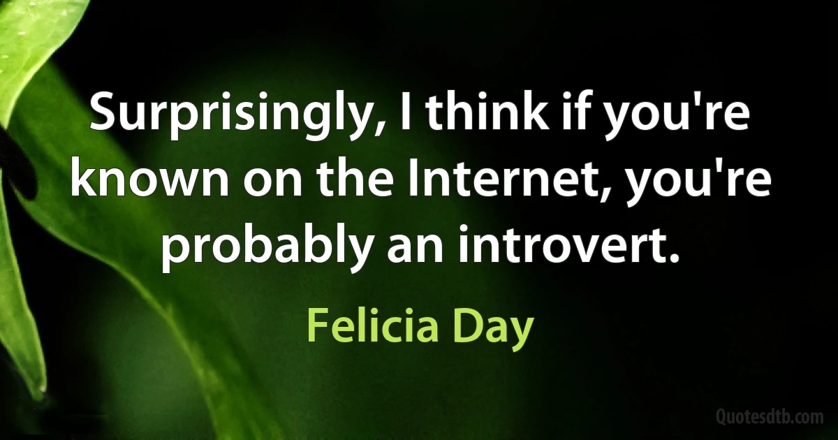 Surprisingly, I think if you're known on the Internet, you're probably an introvert. (Felicia Day)