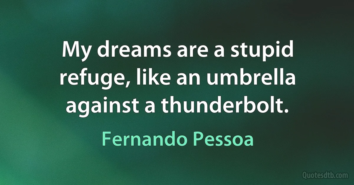 My dreams are a stupid refuge, like an umbrella against a thunderbolt. (Fernando Pessoa)