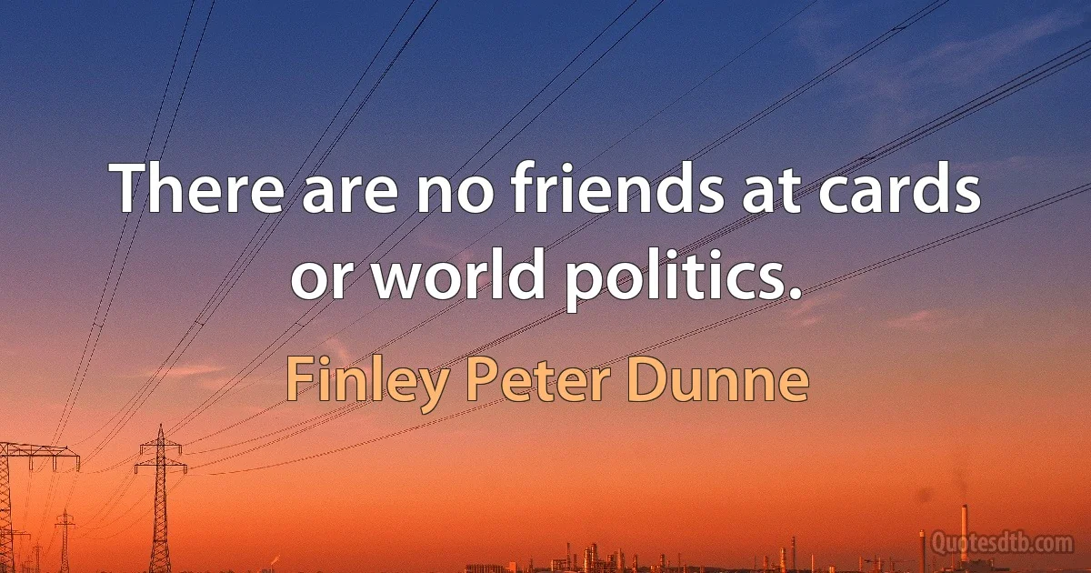 There are no friends at cards or world politics. (Finley Peter Dunne)