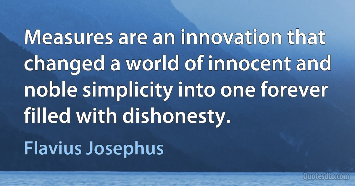 Measures are an innovation that changed a world of innocent and noble simplicity into one forever filled with dishonesty. (Flavius Josephus)