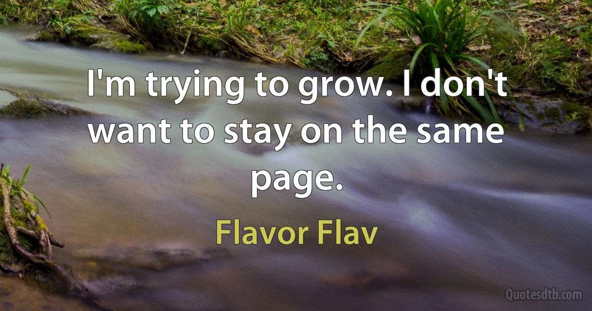 I'm trying to grow. I don't want to stay on the same page. (Flavor Flav)