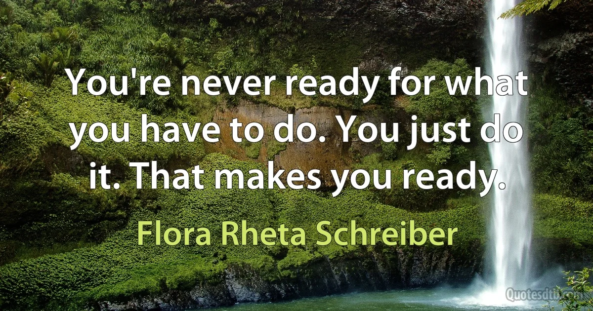 You're never ready for what you have to do. You just do it. That makes you ready. (Flora Rheta Schreiber)