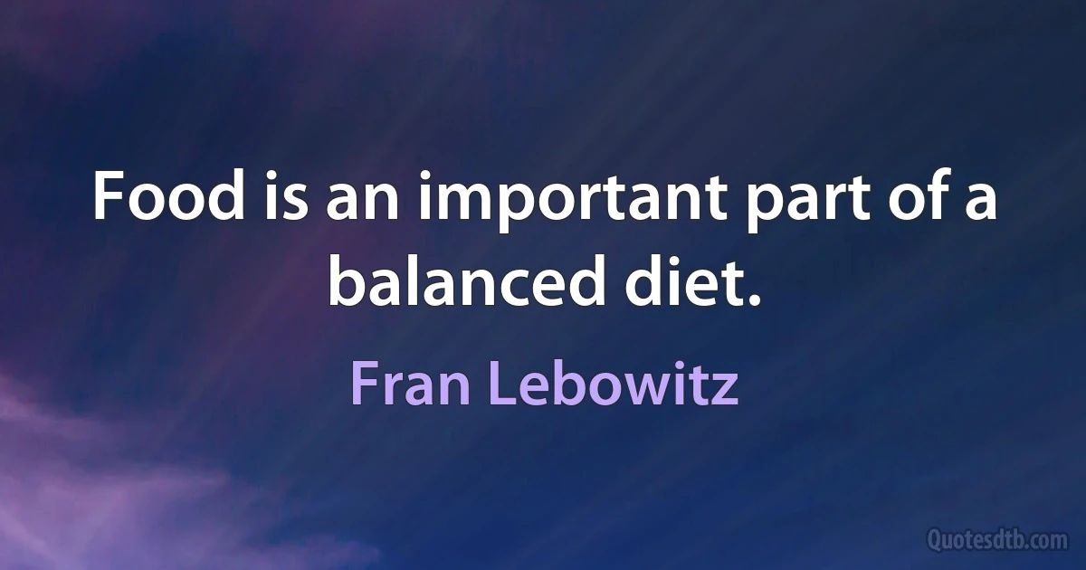 Food is an important part of a balanced diet. (Fran Lebowitz)