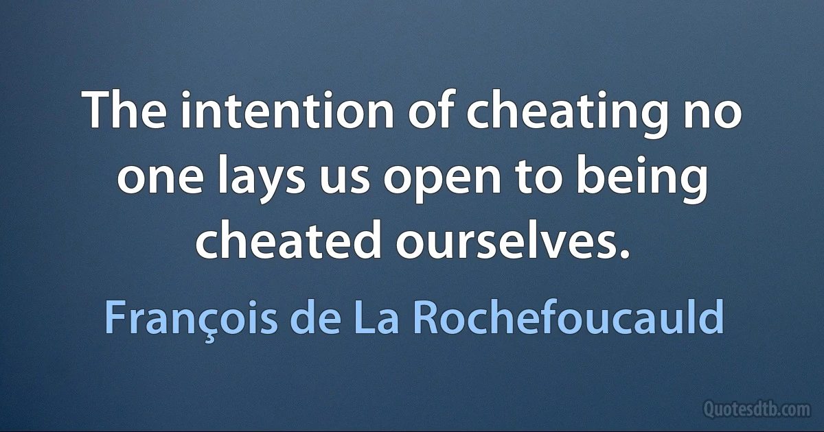 The intention of cheating no one lays us open to being cheated ourselves. (François de La Rochefoucauld)