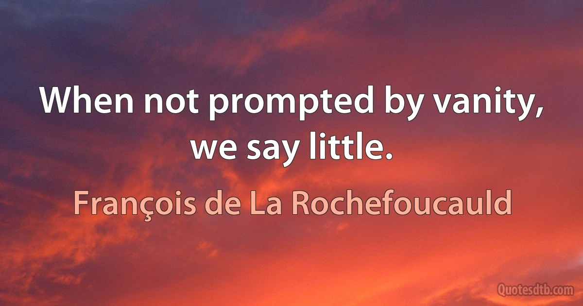 When not prompted by vanity, we say little. (François de La Rochefoucauld)