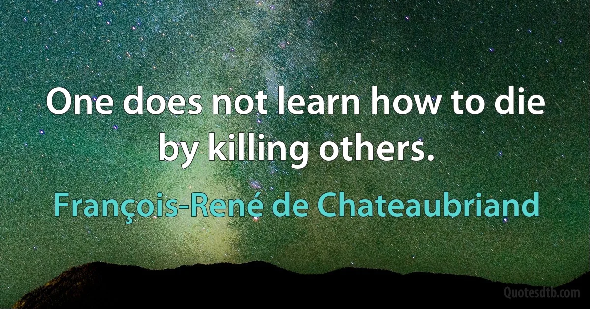 One does not learn how to die by killing others. (François-René de Chateaubriand)