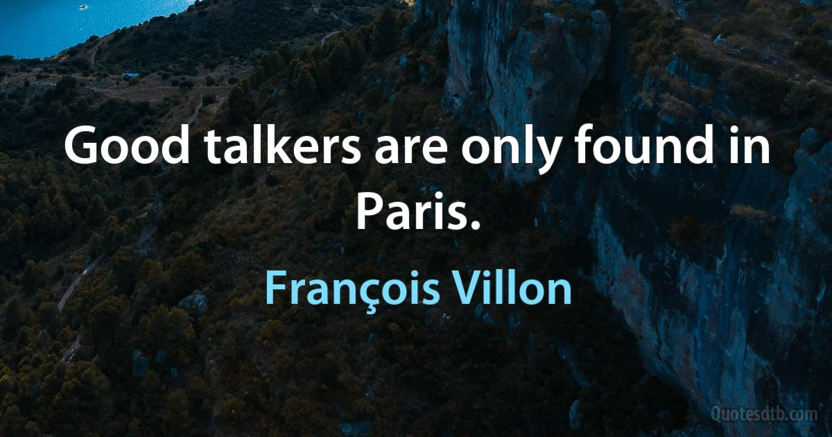 Good talkers are only found in Paris. (François Villon)