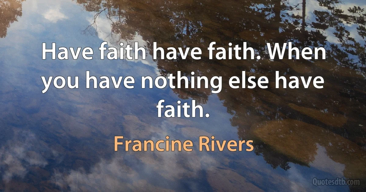 Have faith have faith. When you have nothing else have faith. (Francine Rivers)