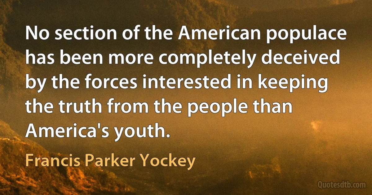 No section of the American populace has been more completely deceived by the forces interested in keeping the truth from the people than America's youth. (Francis Parker Yockey)