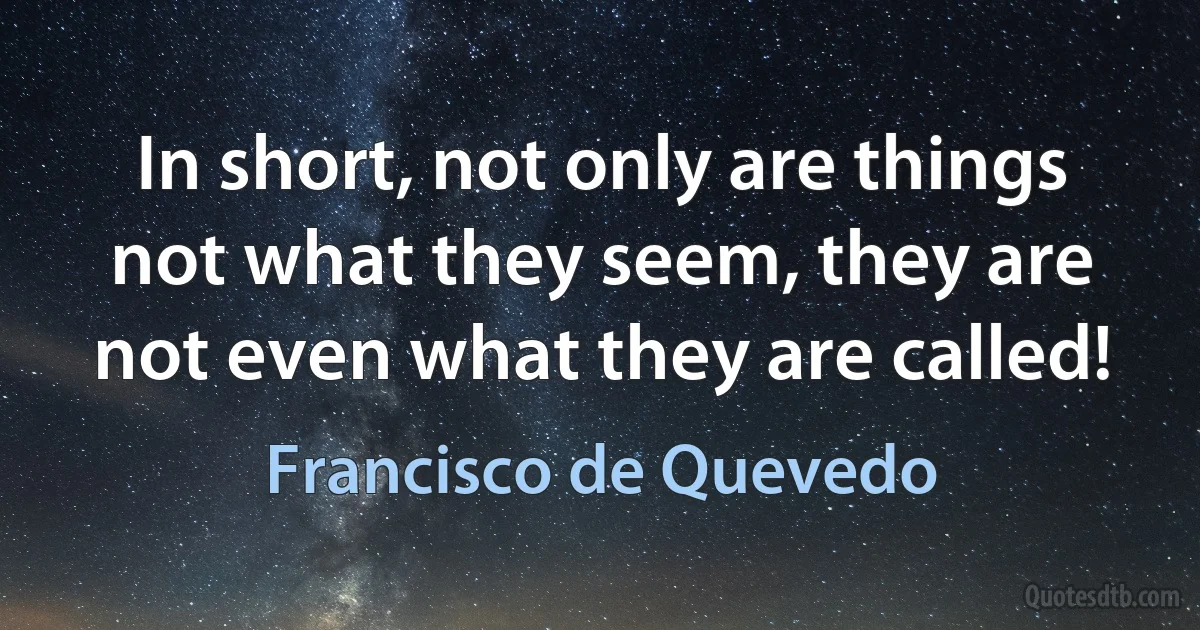 In short, not only are things not what they seem, they are not even what they are called! (Francisco de Quevedo)