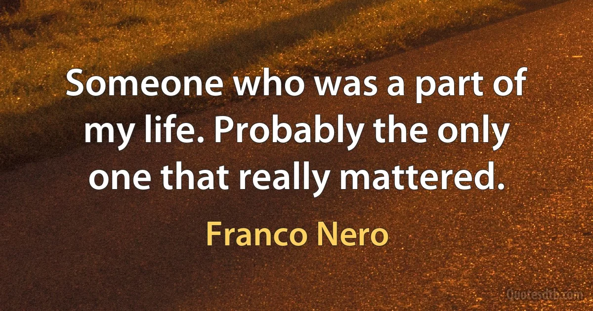 Someone who was a part of my life. Probably the only one that really mattered. (Franco Nero)