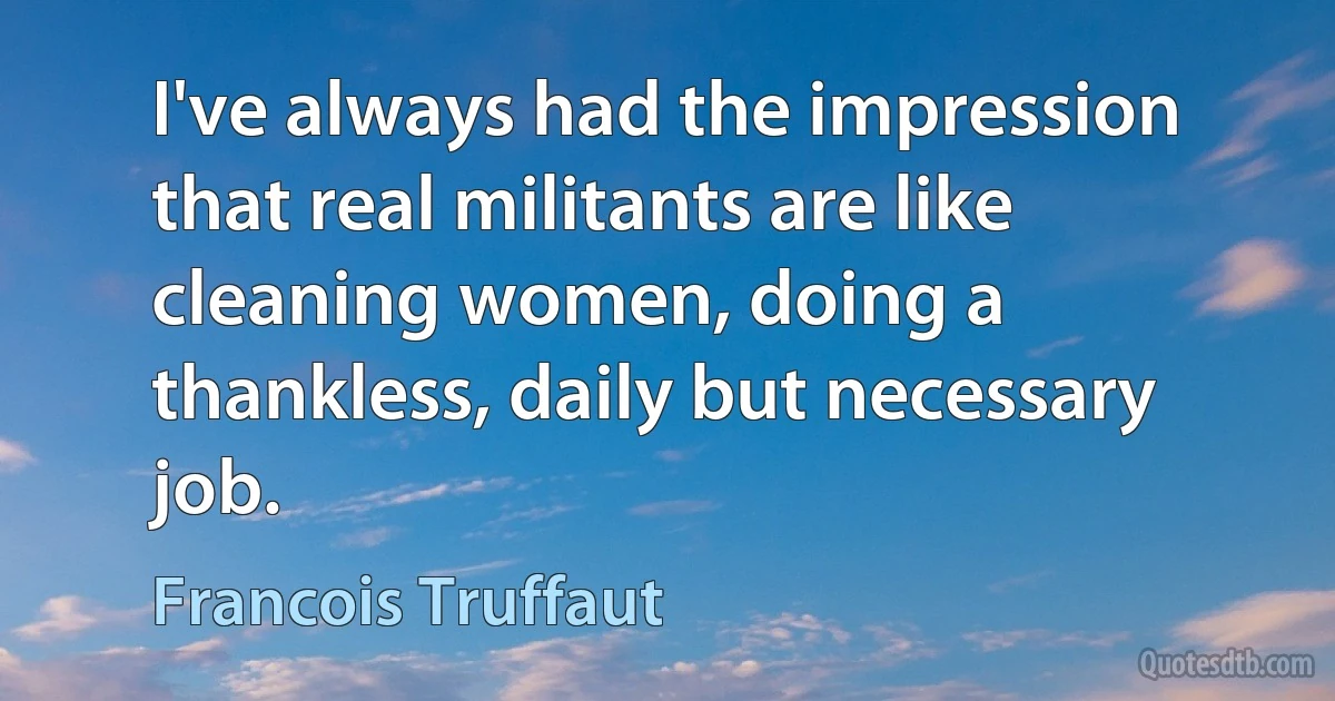 I've always had the impression that real militants are like cleaning women, doing a thankless, daily but necessary job. (Francois Truffaut)