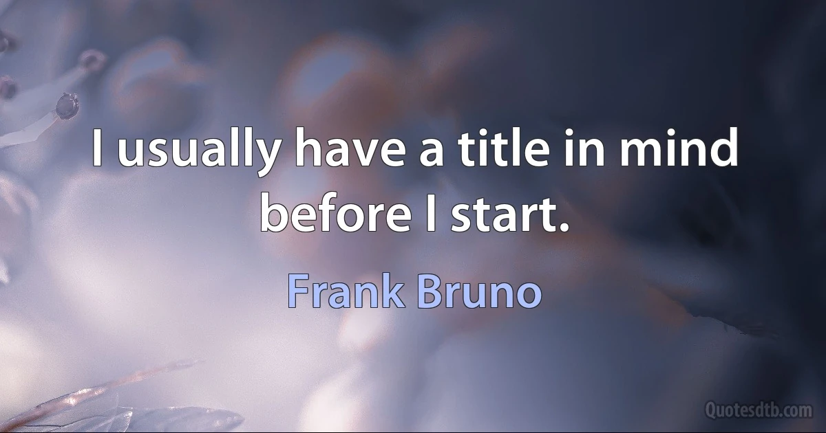 I usually have a title in mind before I start. (Frank Bruno)