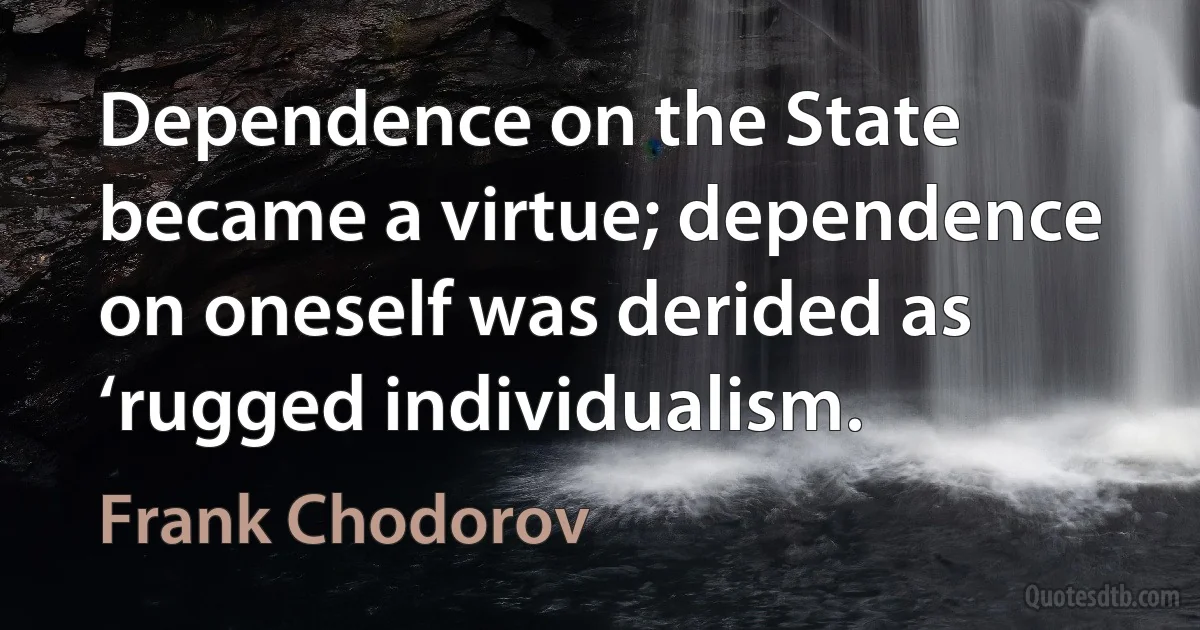 Dependence on the State became a virtue; dependence on oneself was derided as ‘rugged individualism. (Frank Chodorov)