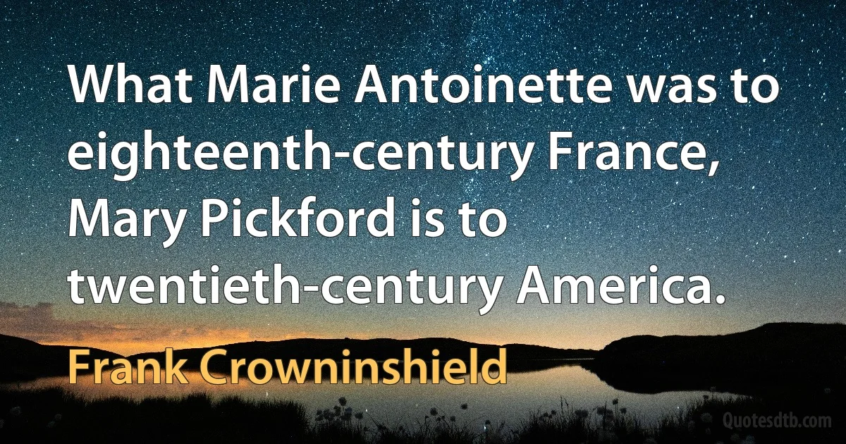 What Marie Antoinette was to eighteenth-century France, Mary Pickford is to twentieth-century America. (Frank Crowninshield)