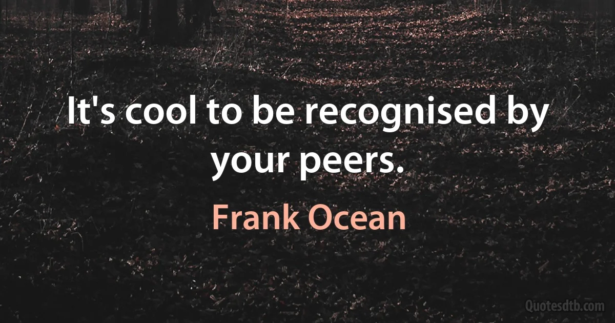 It's cool to be recognised by your peers. (Frank Ocean)