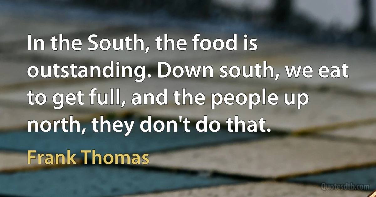 In the South, the food is outstanding. Down south, we eat to get full, and the people up north, they don't do that. (Frank Thomas)