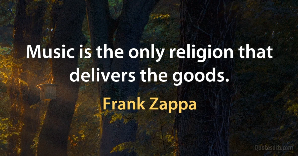 Music is the only religion that delivers the goods. (Frank Zappa)