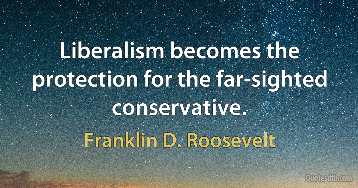 Liberalism becomes the protection for the far-sighted conservative. (Franklin D. Roosevelt)