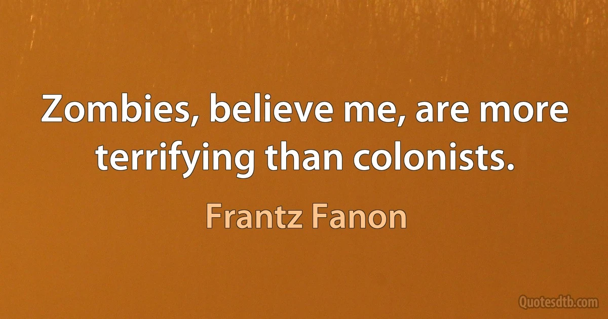 Zombies, believe me, are more terrifying than colonists. (Frantz Fanon)