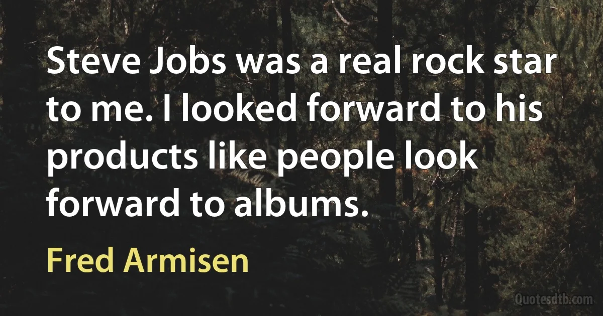 Steve Jobs was a real rock star to me. I looked forward to his products like people look forward to albums. (Fred Armisen)