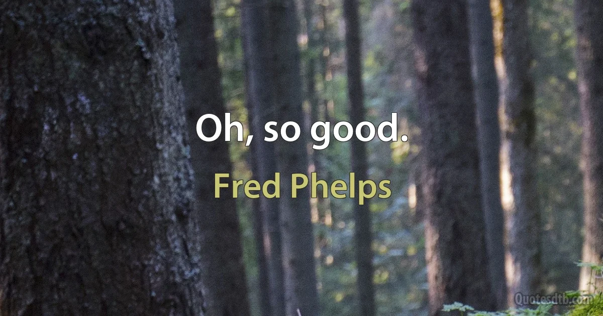 Oh, so good. (Fred Phelps)