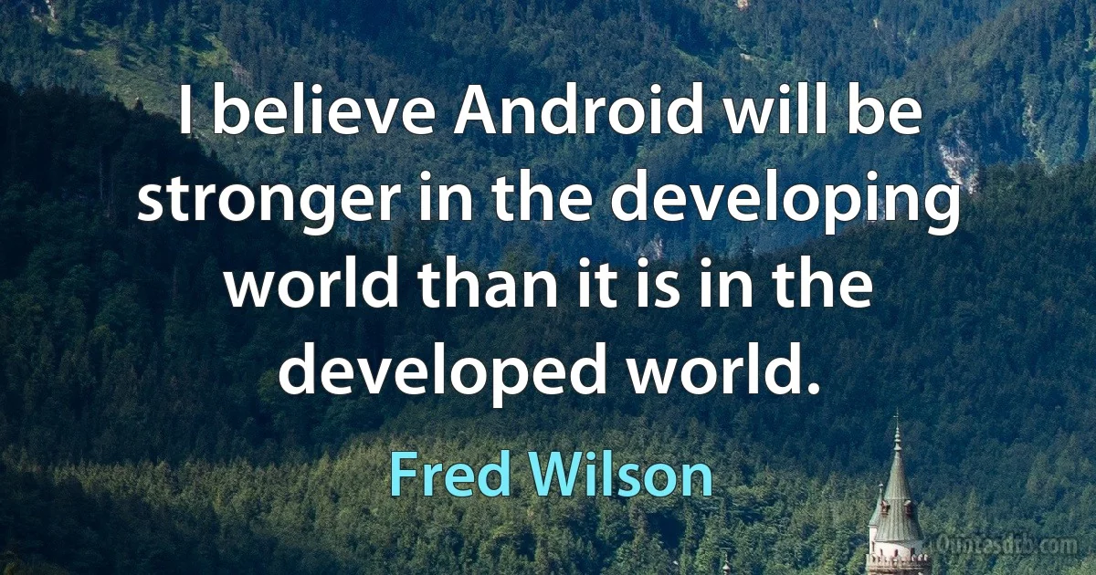 I believe Android will be stronger in the developing world than it is in the developed world. (Fred Wilson)