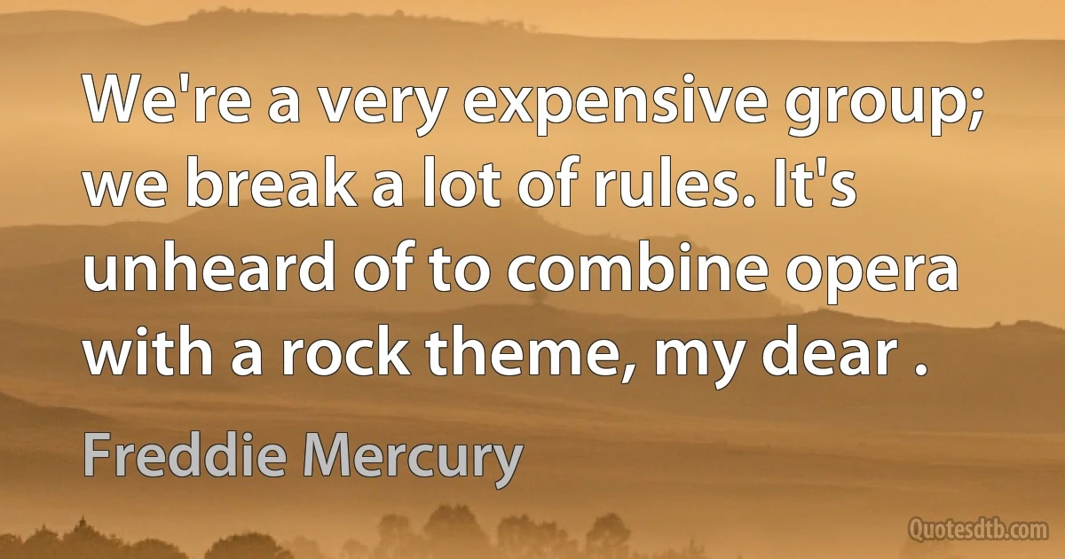 We're a very expensive group; we break a lot of rules. It's unheard of to combine opera with a rock theme, my dear . (Freddie Mercury)