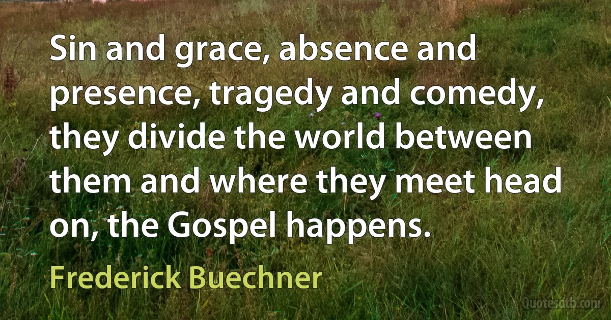 Sin and grace, absence and presence, tragedy and comedy, they divide the world between them and where they meet head on, the Gospel happens. (Frederick Buechner)