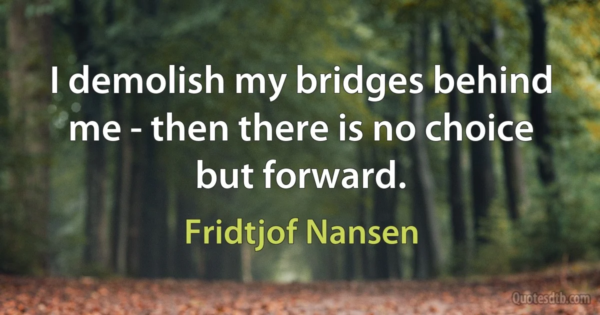 I demolish my bridges behind me - then there is no choice but forward. (Fridtjof Nansen)