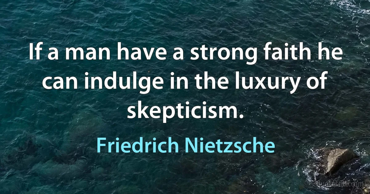 If a man have a strong faith he can indulge in the luxury of skepticism. (Friedrich Nietzsche)