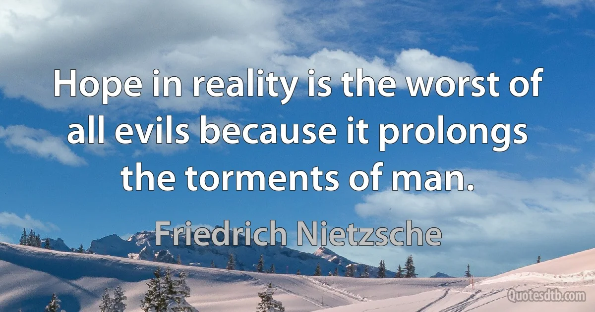 Hope in reality is the worst of all evils because it prolongs the torments of man. (Friedrich Nietzsche)