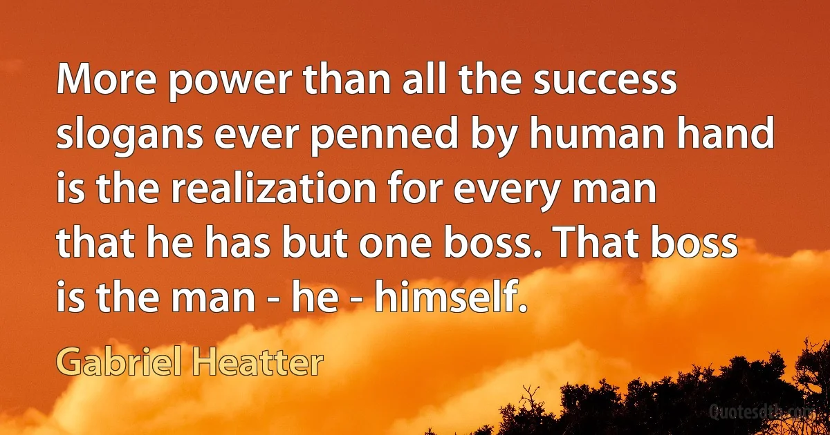 More power than all the success slogans ever penned by human hand is the realization for every man that he has but one boss. That boss is the man - he - himself. (Gabriel Heatter)