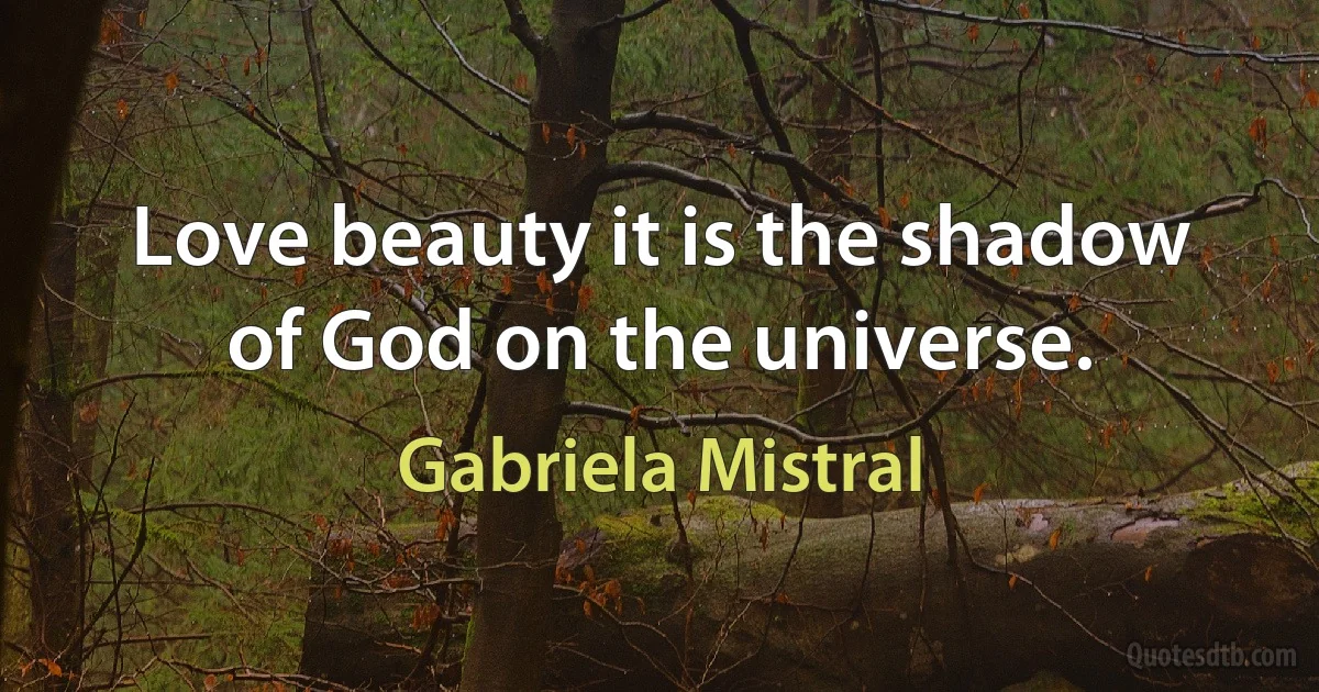 Love beauty it is the shadow of God on the universe. (Gabriela Mistral)