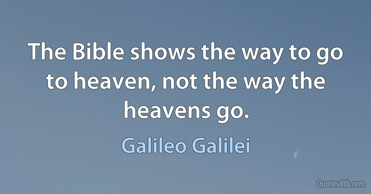 The Bible shows the way to go to heaven, not the way the heavens go. (Galileo Galilei)