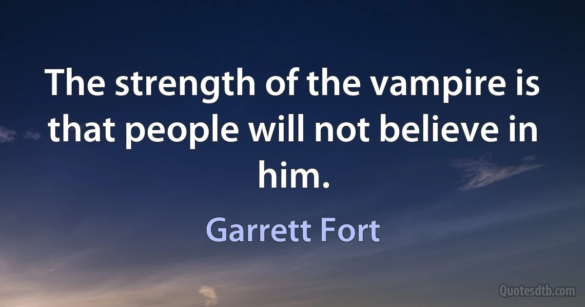 The strength of the vampire is that people will not believe in him. (Garrett Fort)