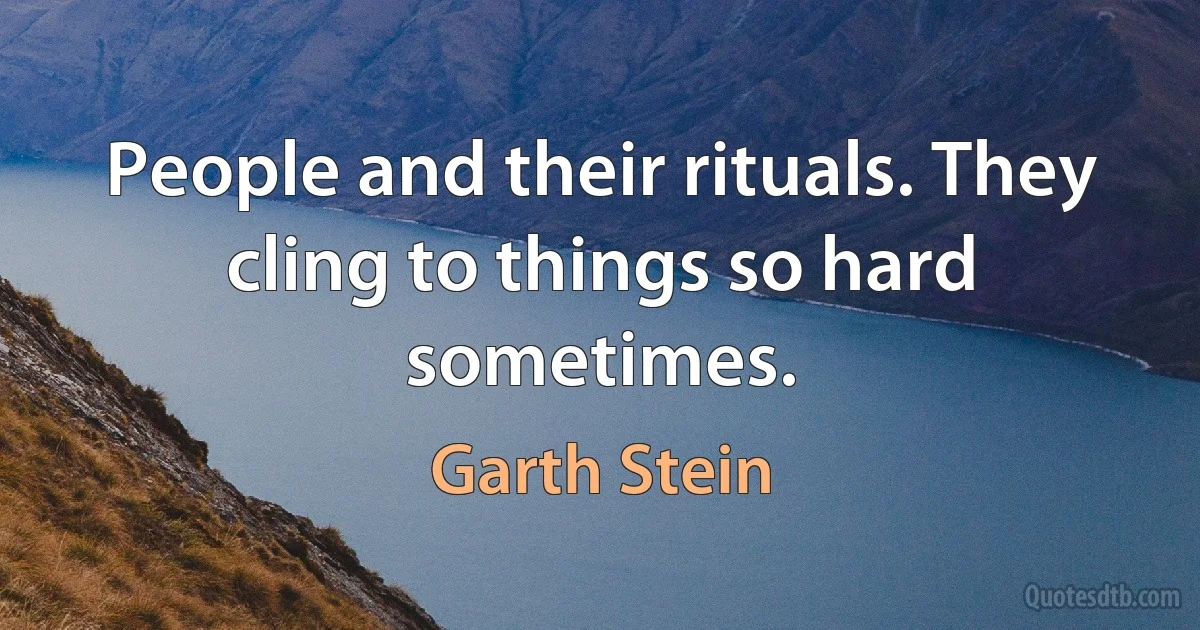 People and their rituals. They cling to things so hard sometimes. (Garth Stein)