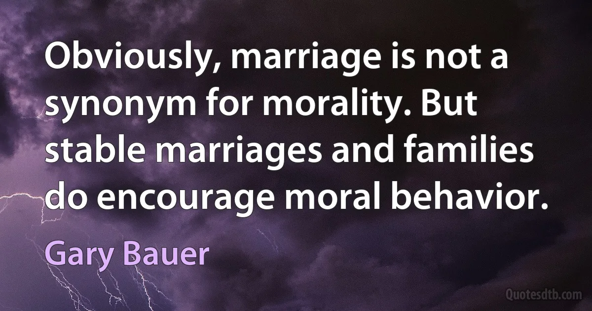 Obviously, marriage is not a synonym for morality. But stable marriages and families do encourage moral behavior. (Gary Bauer)