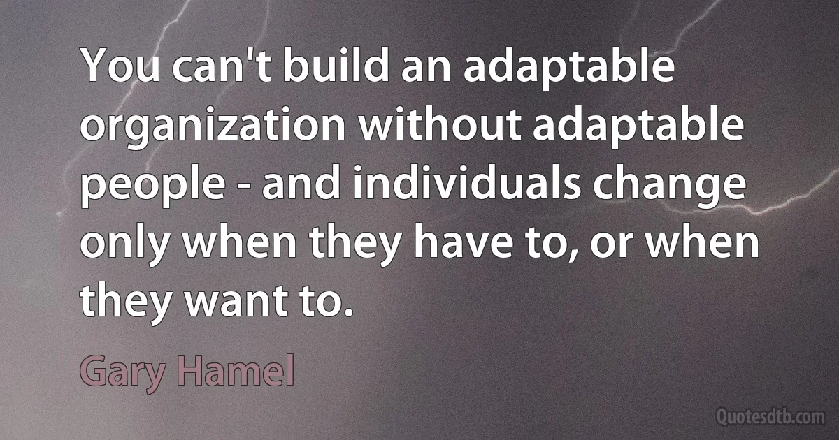 You can't build an adaptable organization without adaptable people - and individuals change only when they have to, or when they want to. (Gary Hamel)