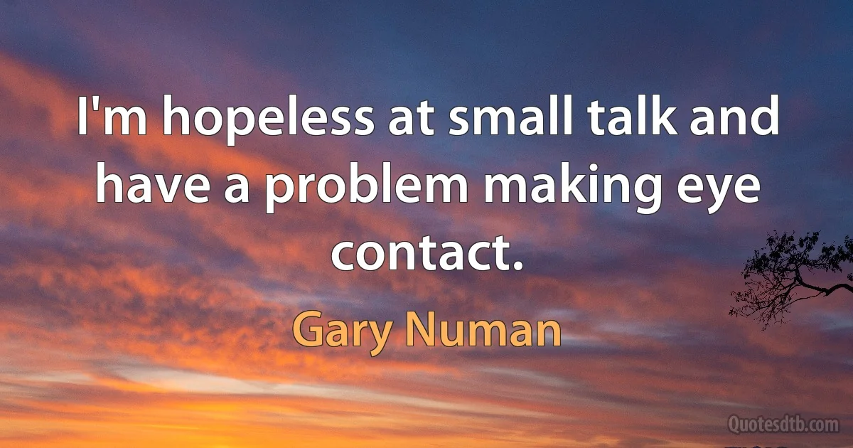 I'm hopeless at small talk and have a problem making eye contact. (Gary Numan)