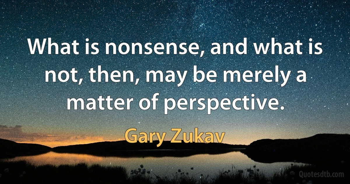 What is nonsense, and what is not, then, may be merely a matter of perspective. (Gary Zukav)