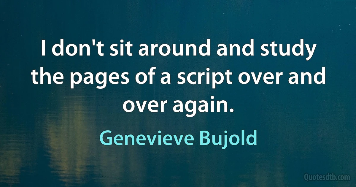 I don't sit around and study the pages of a script over and over again. (Genevieve Bujold)