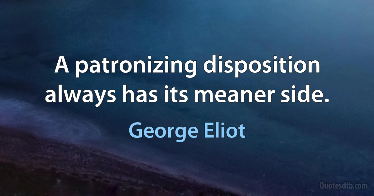 A patronizing disposition always has its meaner side. (George Eliot)