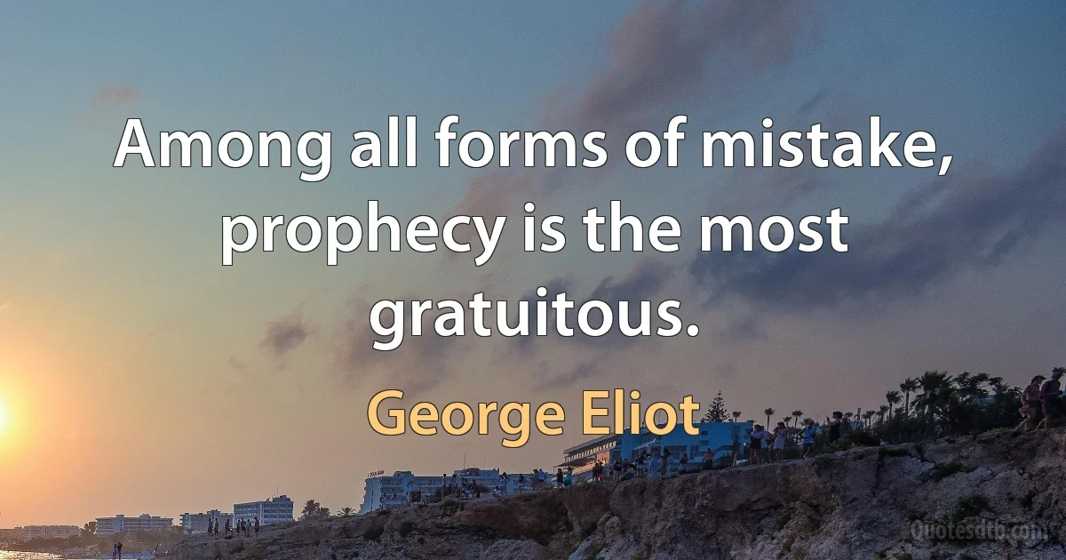 Among all forms of mistake, prophecy is the most gratuitous. (George Eliot)